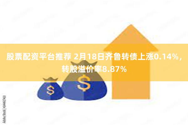 股票配资平台推荐 2月18日齐鲁转债上涨0.14%，转股溢价率8.87%