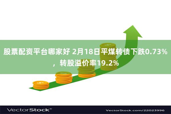 股票配资平台哪家好 2月18日平煤转债下跌0.73%，转股溢价率19.2%