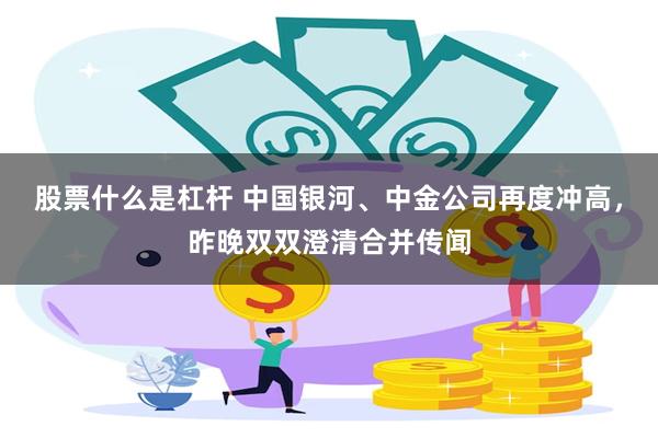 股票什么是杠杆 中国银河、中金公司再度冲高，昨晚双双澄清合并传闻