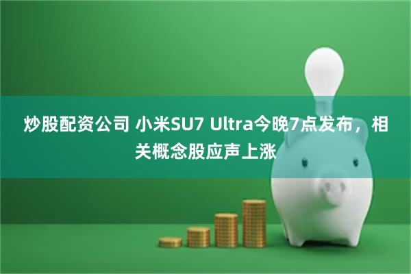 炒股配资公司 小米SU7 Ultra今晚7点发布，相关概念股应声上涨