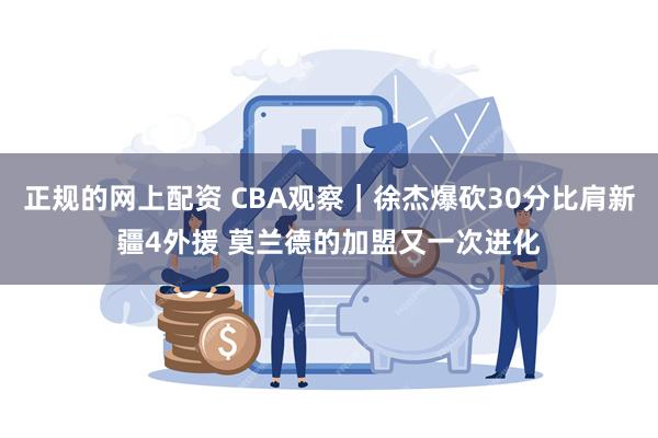 正规的网上配资 CBA观察｜徐杰爆砍30分比肩新疆4外援 莫兰德的加盟又一次进化