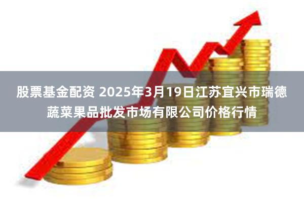 股票基金配资 2025年3月19日江苏宜兴市瑞德蔬菜果品批发市场有限公司价格行情